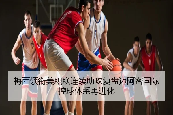 梅西领衔美职联连续助攻复盘迈阿密国际控球体系再进化