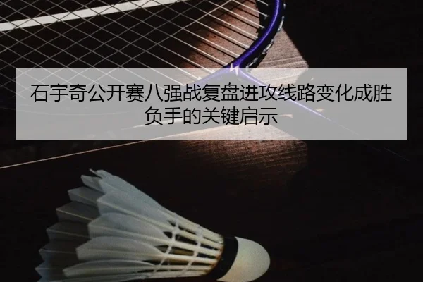 石宇奇公开赛八强战复盘进攻线路变化成胜负手的关键启示